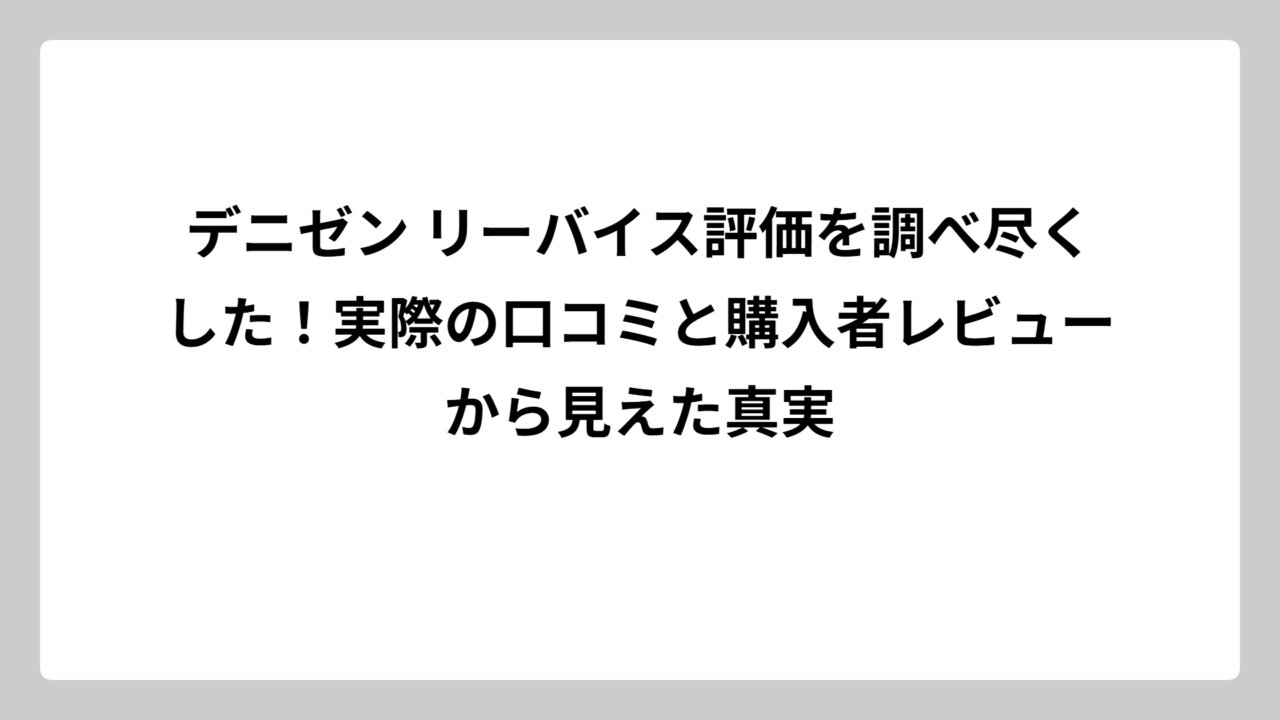 デニゼン リーバイス評価を調べ尽くした！実際の口コミと購入者レビューから見えた真実