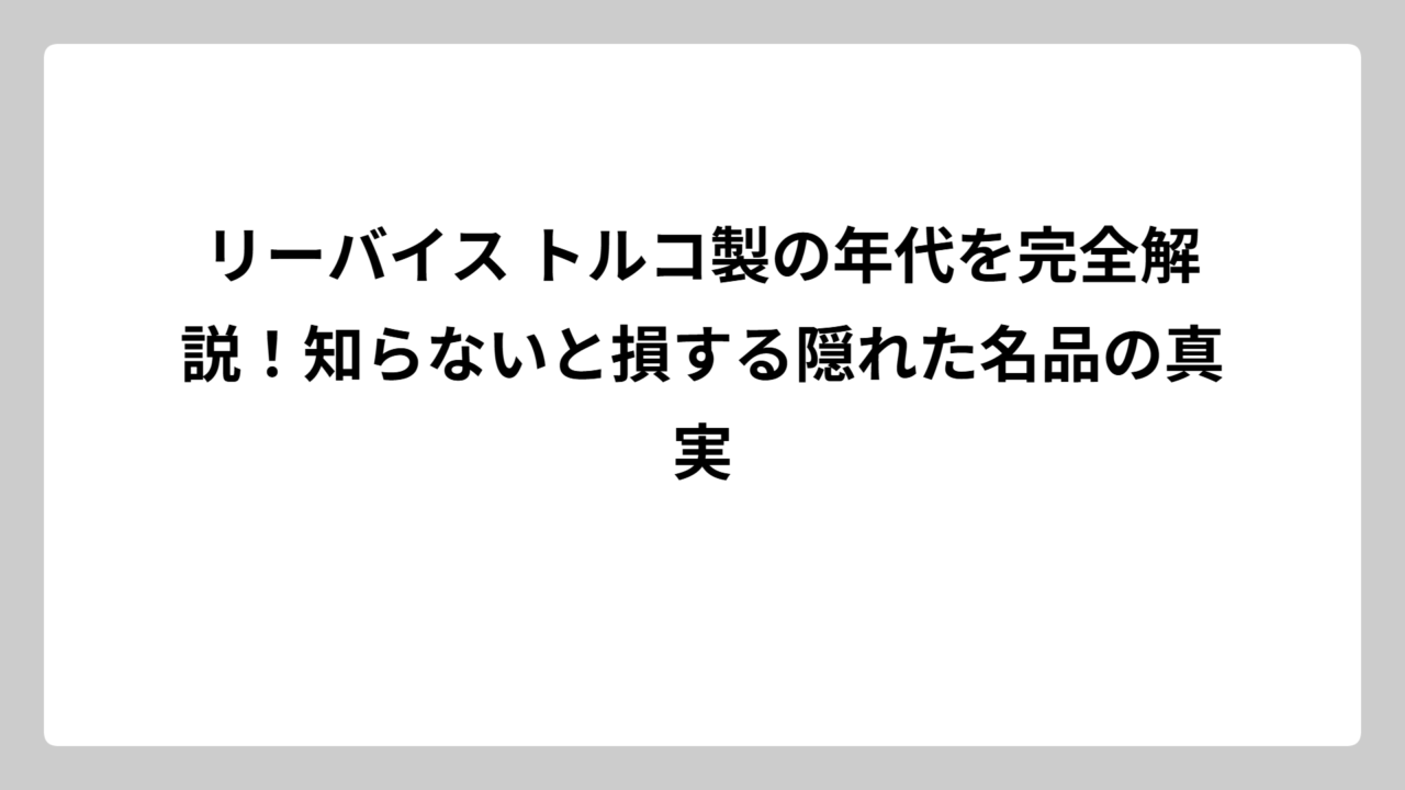 リーバイス トルコ製の年代を完全解説！知らないと損する隠れた名品の真実