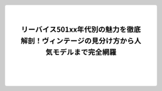 リーバイス501xx年代別の魅力を徹底解剖！ヴィンテージの見分け方から人気モデルまで完全網羅