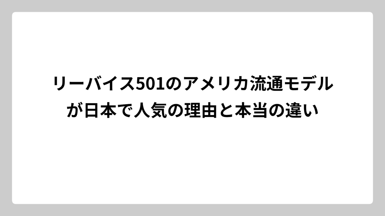 リーバイス501のアメリカ流通モデルが日本で人気の理由と本当の違い