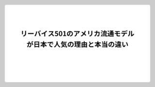 リーバイス501のアメリカ流通モデルが日本で人気の理由と本当の違い
