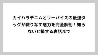 カイハラデニムとリーバイスの最強タッグが織りなす魅力を完全解剖！知らないと損する裏話まで