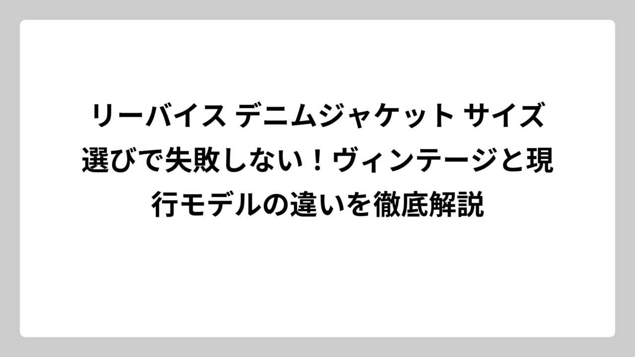 リーバイス デニムジャケット サイズ選びで失敗しない！ヴィンテージと現行モデルの違いを徹底解説