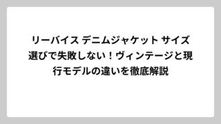 リーバイス デニムジャケット サイズ選びで失敗しない！ヴィンテージと現行モデルの違いを徹底解説