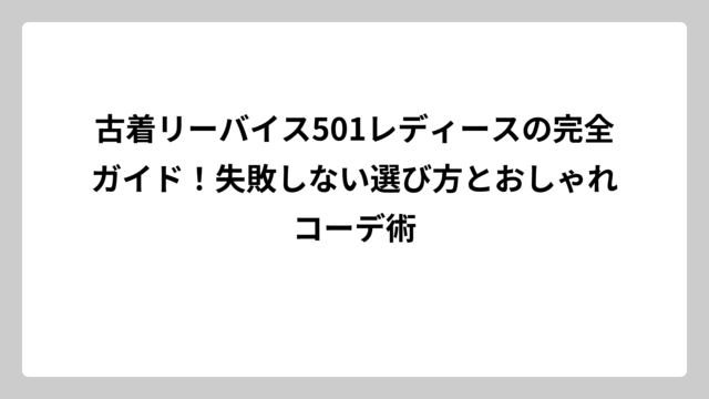 古着リーバイス501レディースの完全ガイド！失敗しない選び方とおしゃれコーデ術