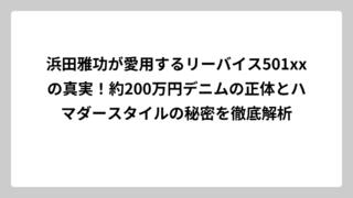 浜田雅功が愛用するリーバイス501xxの真実！約200万円デニムの正体とハマダースタイルの秘密を徹底解析