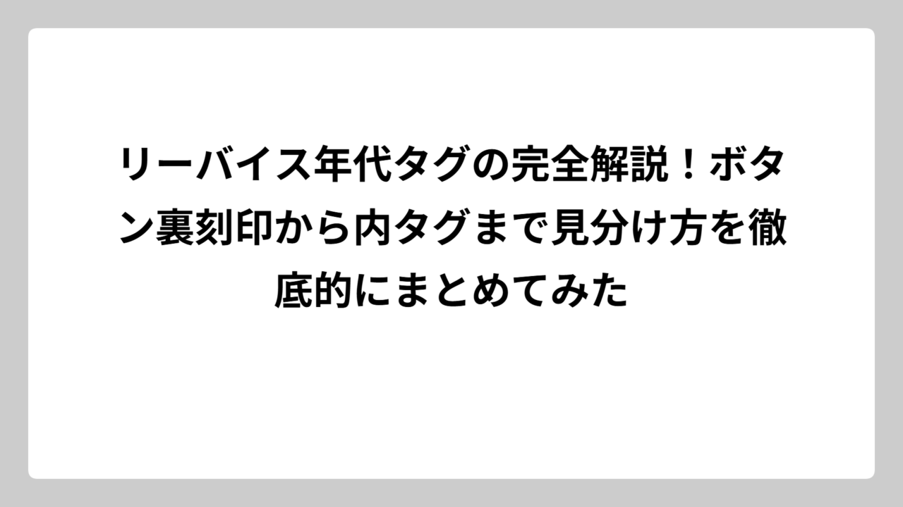 リーバイス年代タグの完全解説！ボタン裏刻印から内タグまで見分け方を徹底的にまとめてみた