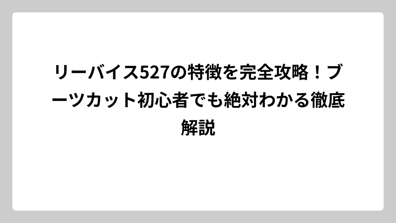 リーバイス527の特徴を完全攻略！ブーツカット初心者でも絶対わかる徹底解説