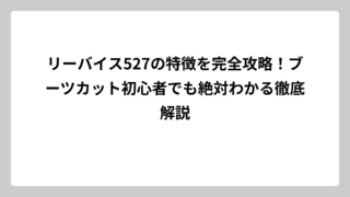 リーバイス527の特徴を完全攻略！ブーツカット初心者でも絶対わかる徹底解説
