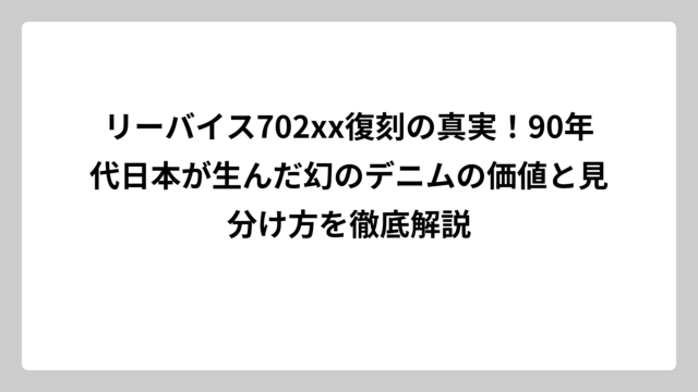 リーバイス702xx復刻の真実！90年代日本が生んだ幻のデニムの価値と見分け方を徹底解説