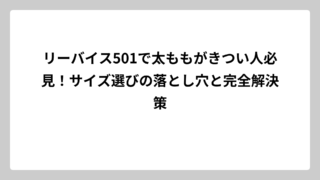 リーバイス501で太ももがきつい人必見！サイズ選びの落とし穴と完全解決策