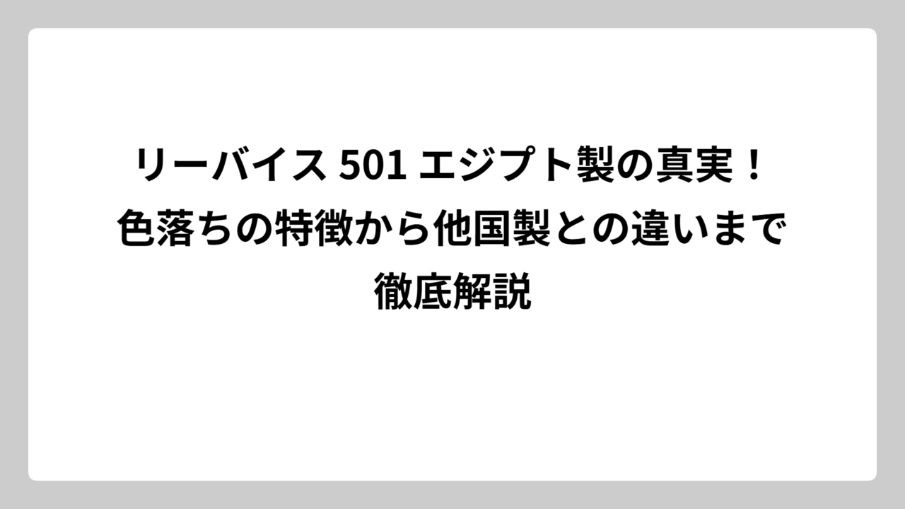 リーバイス 501 エジプト製の真実！色落ちの特徴から他国製との違いまで徹底解説