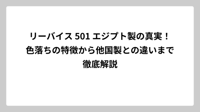 リーバイス 501 エジプト製の真実！色落ちの特徴から他国製との違いまで徹底解説