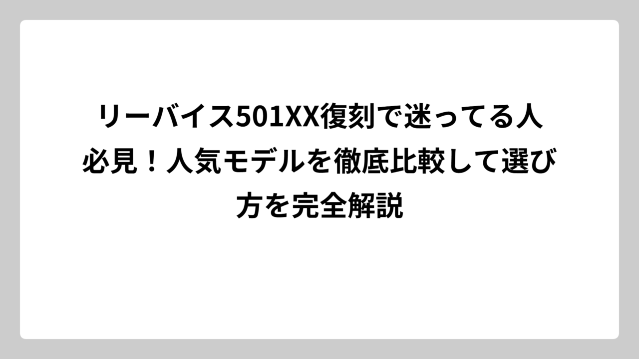 リーバイス501XX復刻で迷ってる人必見！人気モデルを徹底比較して選び方を完全解説