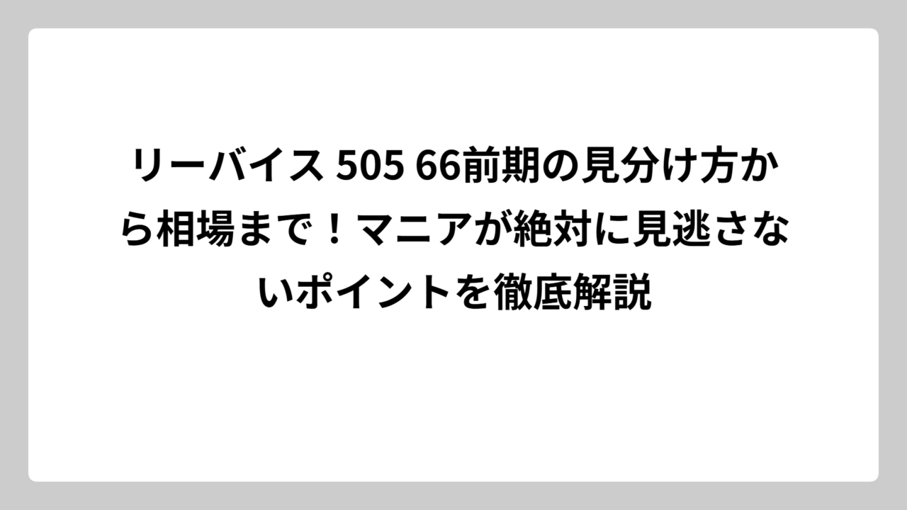 リーバイス 505 66前期の見分け方から相場まで！マニアが絶対に見逃さないポイントを徹底解説