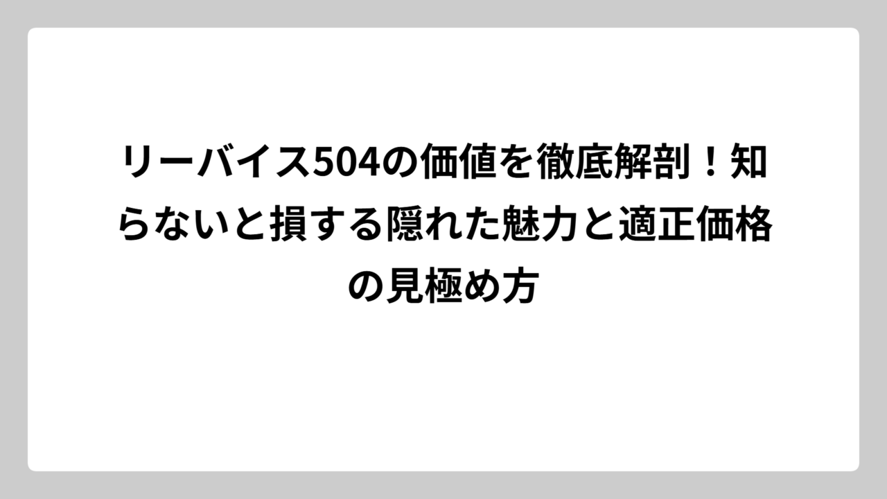 リーバイス504の価値を徹底解剖！知らないと損する隠れた魅力と適正価格の見極め方