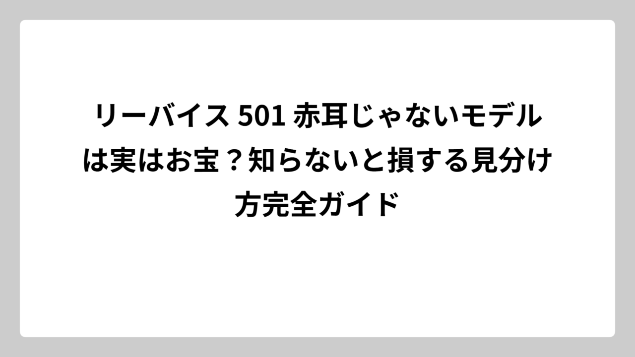 リーバイス 501 赤耳じゃないモデルは実はお宝？知らないと損する見分け方完全ガイド