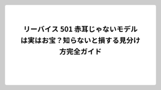 リーバイス 501 赤耳じゃないモデルは実はお宝？知らないと損する見分け方完全ガイド
