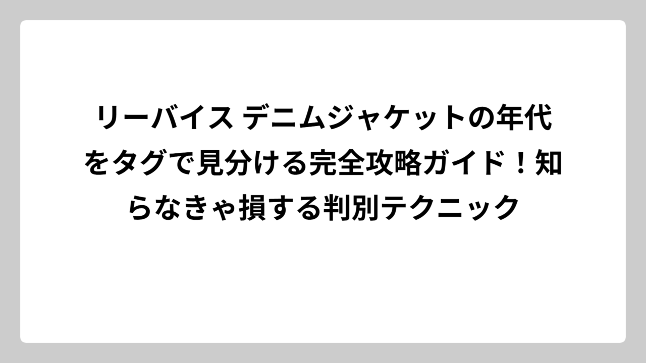 リーバイス デニムジャケットの年代をタグで見分ける完全攻略ガイド！知らなきゃ損する判別テクニック