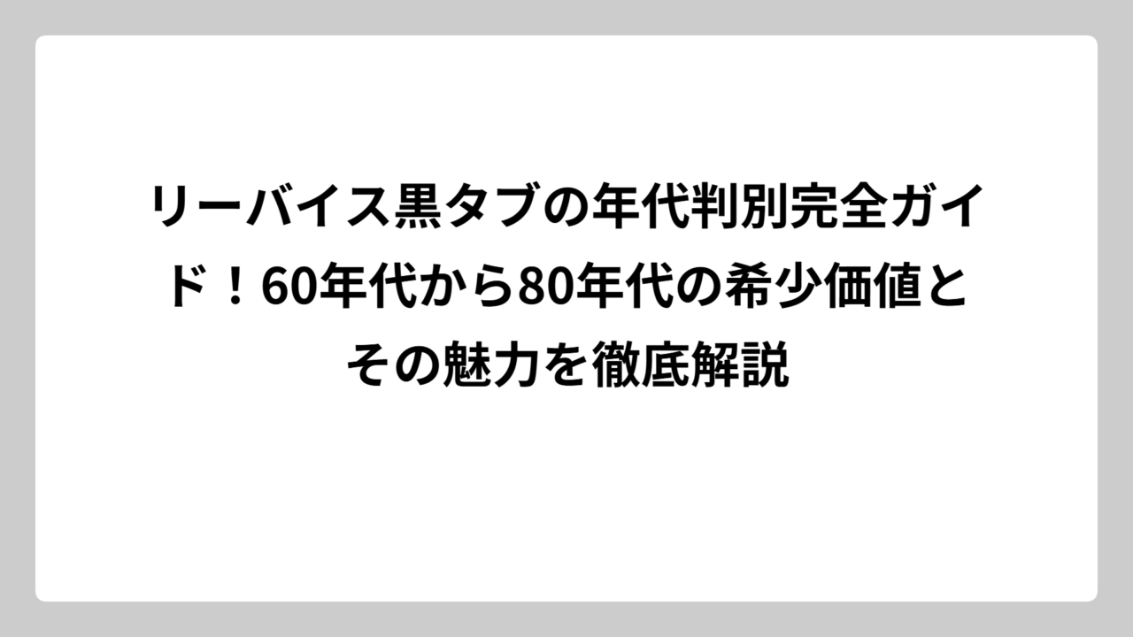 リーバイス黒タブの年代判別完全ガイド！60年代から80年代の希少価値とその魅力を徹底解説