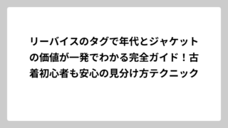 リーバイスのタグで年代とジャケットの価値が一発でわかる完全ガイド！古着初心者も安心の見分け方テクニック
