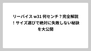 リーバイス w31 何センチ？完全解説！サイズ選びで絶対に失敗しない秘訣を大公開