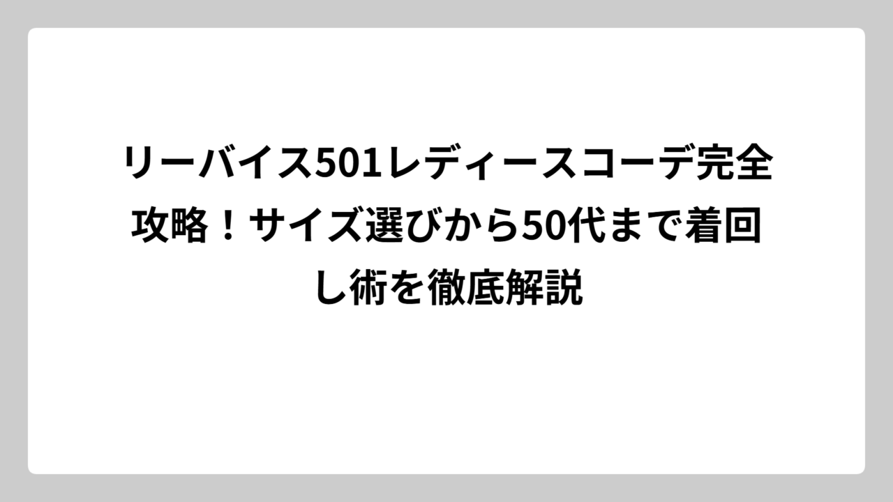 リーバイス501レディースコーデ完全攻略！サイズ選びから50代まで着回し術を徹底解説