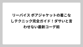 リーバイス ボアジャケットの着こなしテクニック完全ガイド！ダサいと言わせない最新コーデ術