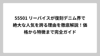 55501 リーバイスが復刻デニム界で絶大な人気を誇る理由を徹底解説！価格から特徴まで完全ガイド