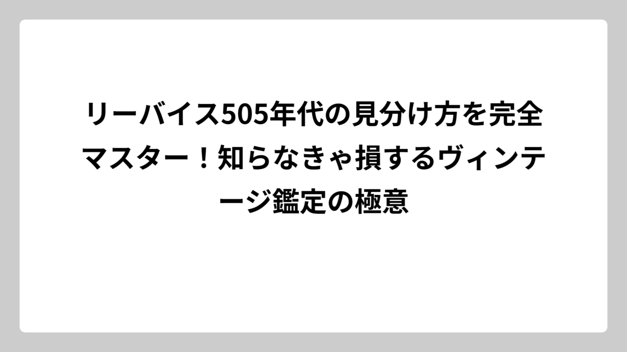 リーバイス505年代の見分け方を完全マスター！知らなきゃ損するヴィンテージ鑑定の極意