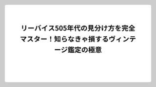 リーバイス505年代の見分け方を完全マスター！知らなきゃ損するヴィンテージ鑑定の極意