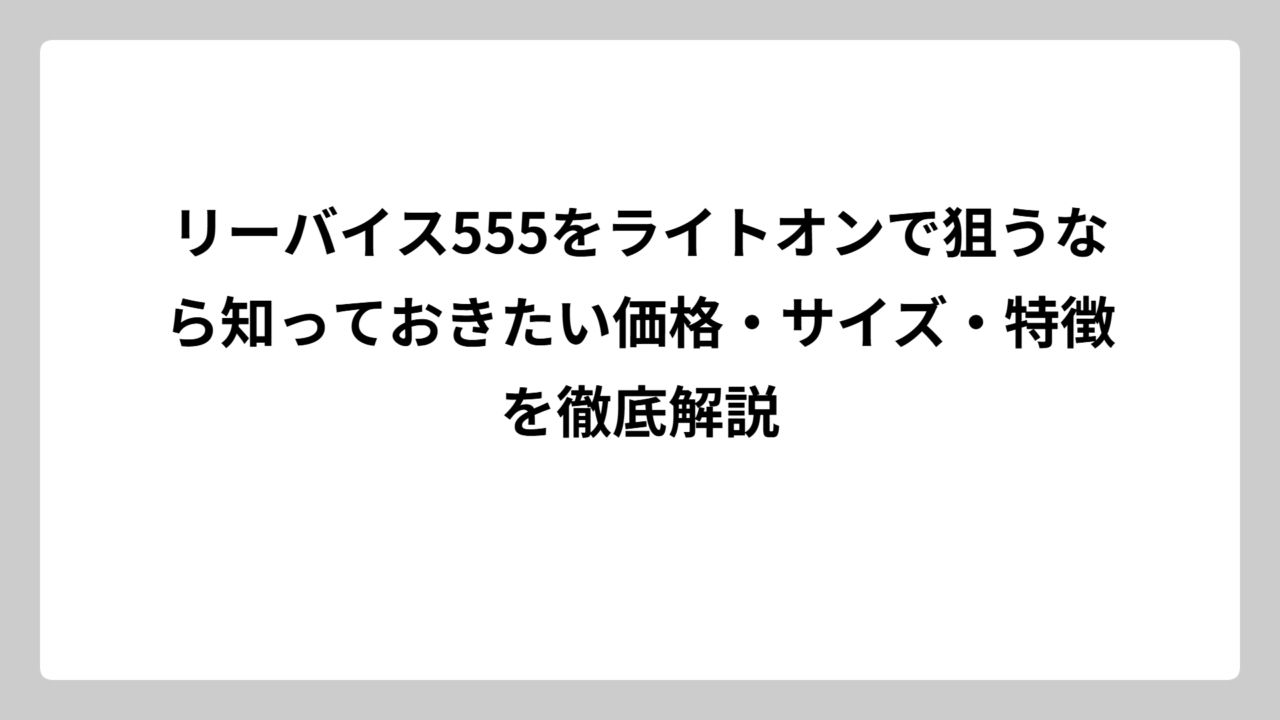 リーバイス555をライトオンで狙うなら知っておきたい価格・サイズ・特徴を徹底解説