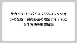 サカイ x リーバイス 25SSコレクションの全貌！完売必至の限定アイテムと入手方法を徹底解説