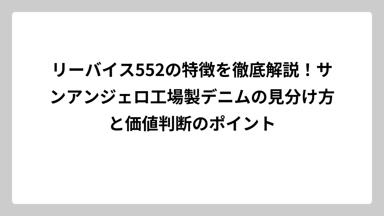 リーバイス552の特徴を徹底解説！サンアンジェロ工場製デニムの見分け方と価値判断のポイント