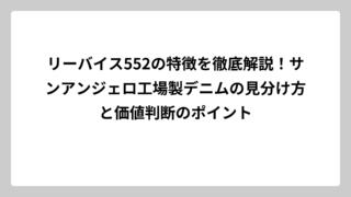 リーバイス552の特徴を徹底解説！サンアンジェロ工場製デニムの見分け方と価値判断のポイント