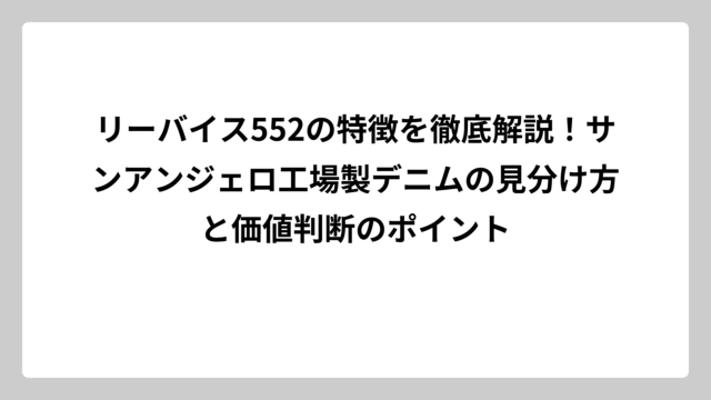リーバイス552の特徴を徹底解説！サンアンジェロ工場製デニムの見分け方と価値判断のポイント