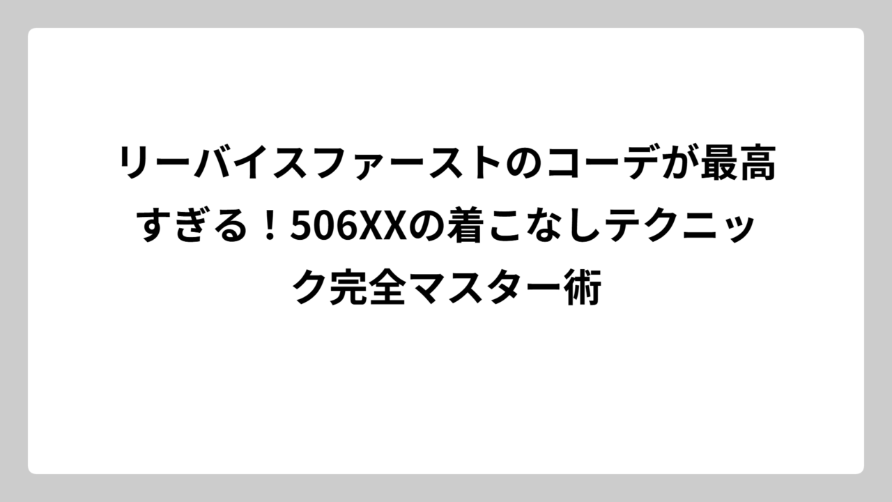 リーバイスファーストのコーデが最高すぎる！506XXの着こなしテクニック完全マスター術