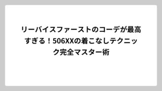 リーバイスファーストのコーデが最高すぎる！506XXの着こなしテクニック完全マスター術