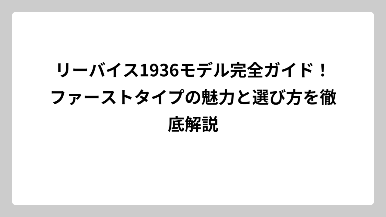 リーバイス1936モデル完全ガイド！ファーストタイプの魅力と選び方を徹底解説