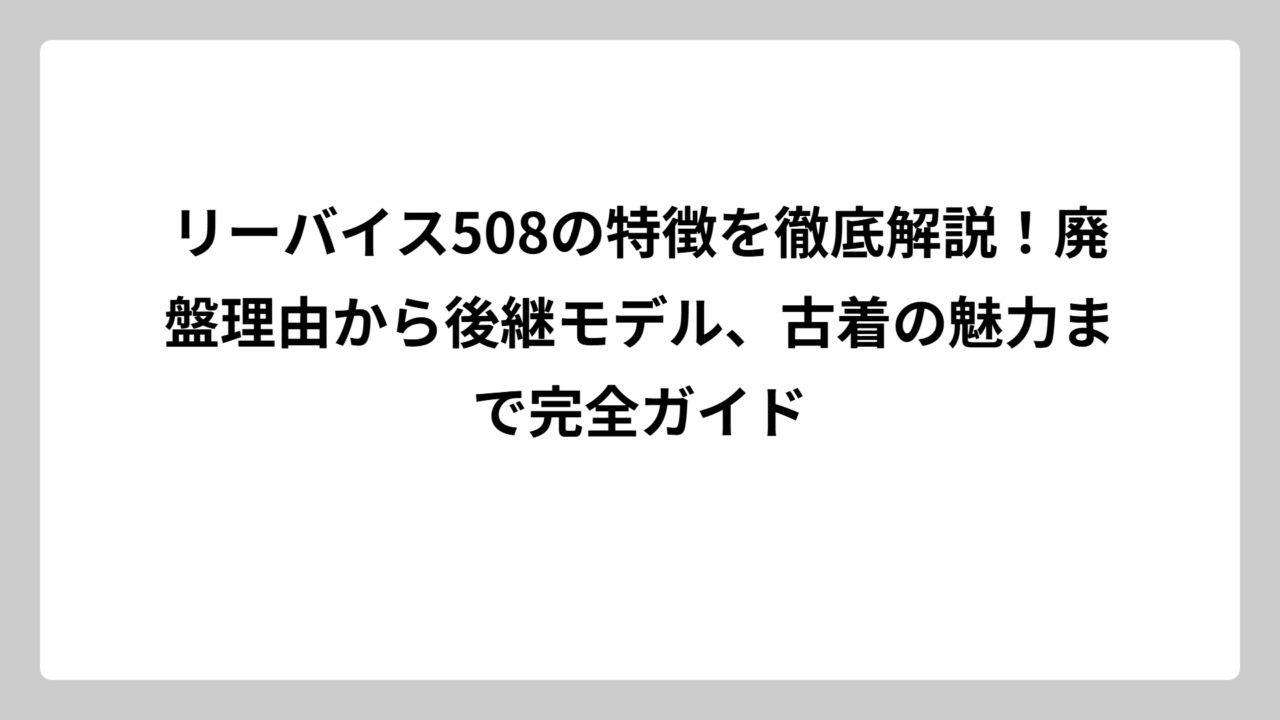 リーバイス508の特徴を徹底解説！廃盤理由から後継モデル、古着の魅力まで完全ガイド