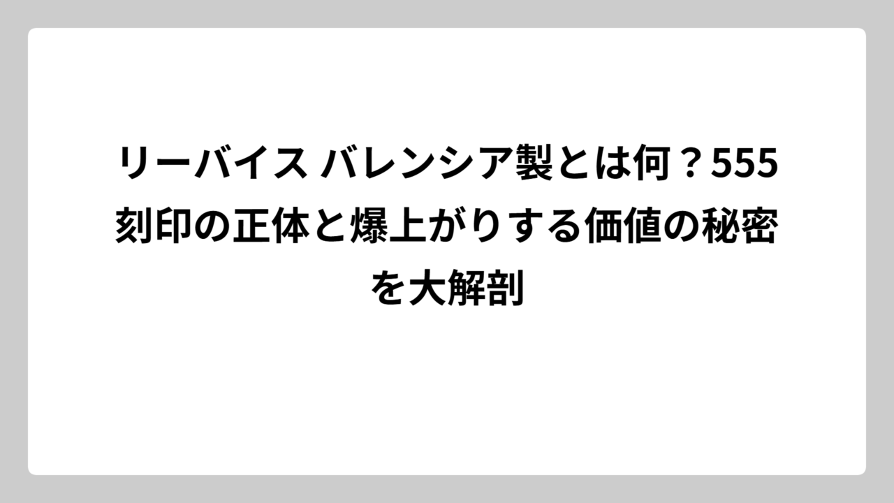 リーバイス バレンシア製とは何？555刻印の正体と爆上がりする価値の秘密を大解剖