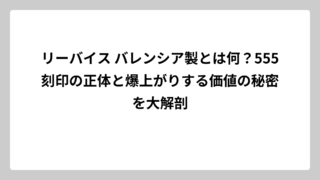 リーバイス バレンシア製とは何？555刻印の正体と爆上がりする価値の秘密を大解剖