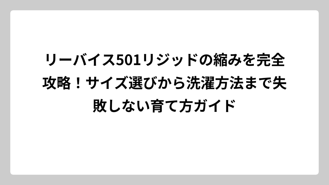 リーバイス501リジッドの縮みを完全攻略！サイズ選びから洗濯方法まで失敗しない育て方ガイド