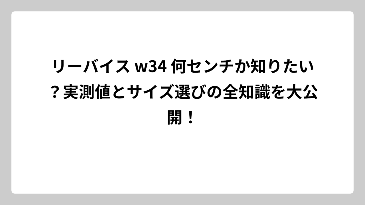 リーバイス w34 何センチか知りたい？実測値とサイズ選びの全知識を大公開！