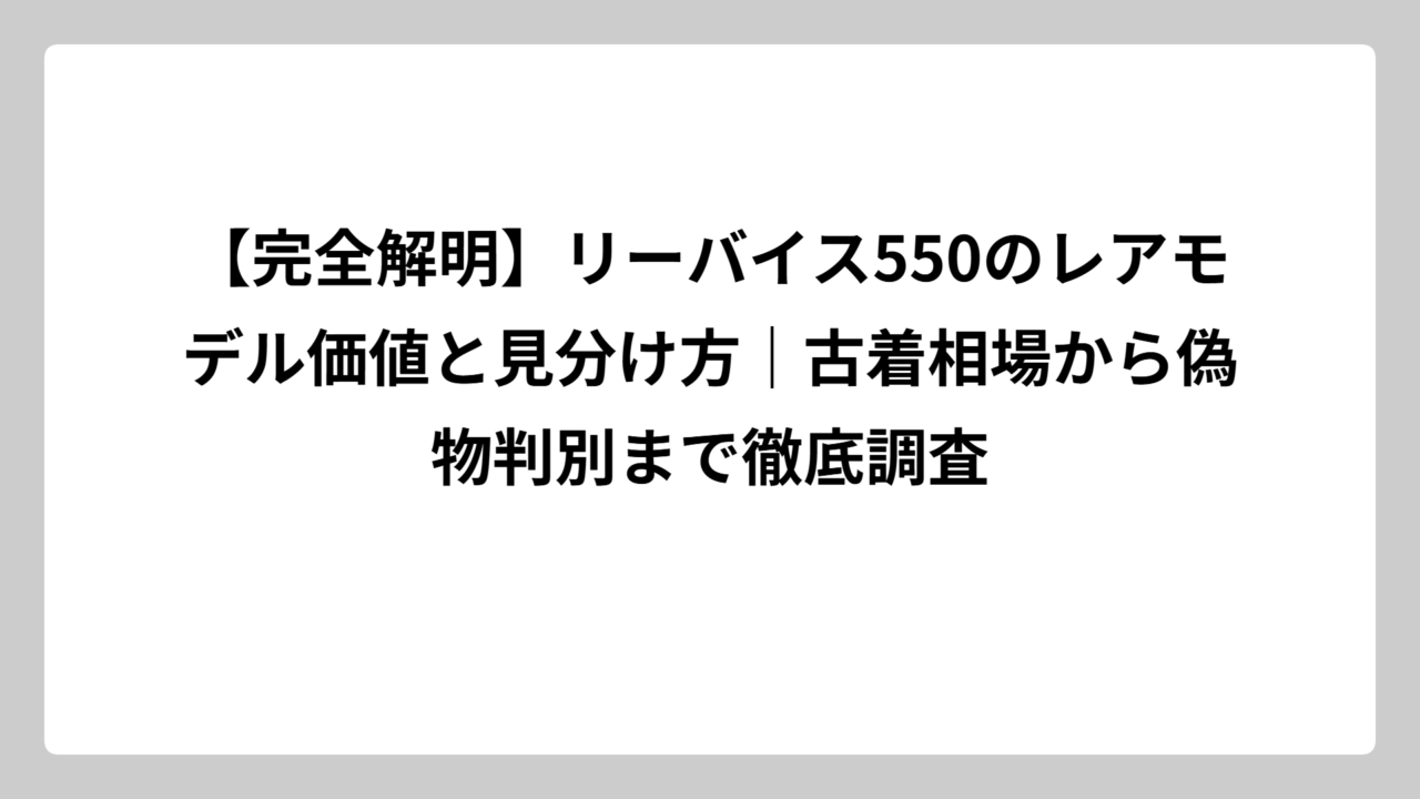 【完全解明】リーバイス550のレアモデル価値と見分け方｜古着相場から偽物判別まで徹底調査