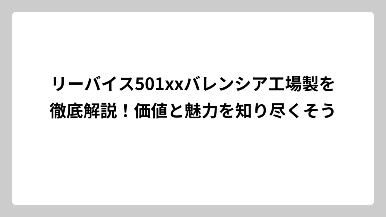 リーバイス501xxバレンシア工場製を徹底解説！価値と魅力を知り尽くそう