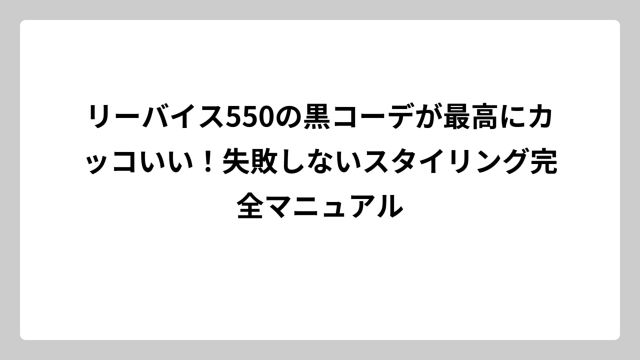 リーバイス550の黒コーデが最高にカッコいい！失敗しないスタイリング完全マニュアル