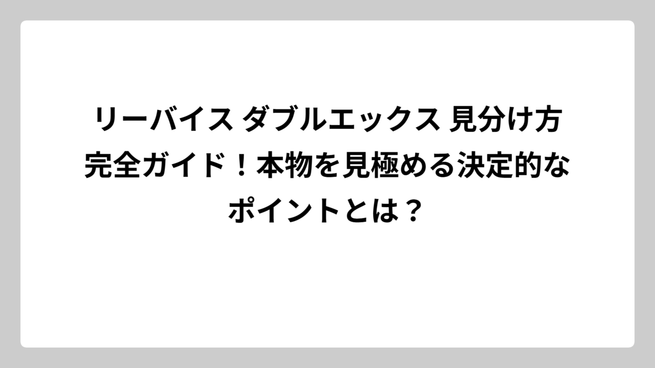 リーバイス ダブルエックス 見分け方完全ガイド！本物を見極める決定的なポイントとは？