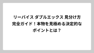リーバイス ダブルエックス 見分け方完全ガイド！本物を見極める決定的なポイントとは？