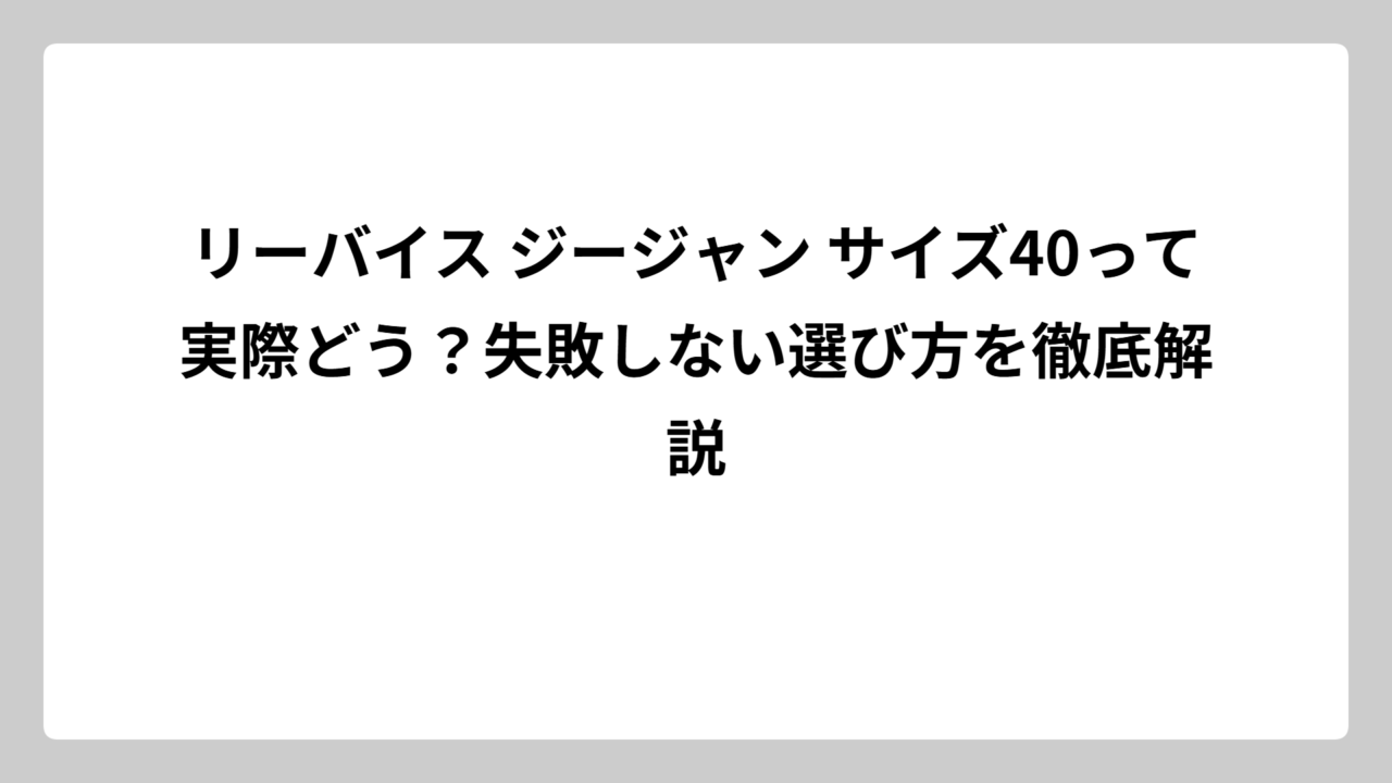 リーバイス ジージャン サイズ40って実際どう？失敗しない選び方を徹底解説